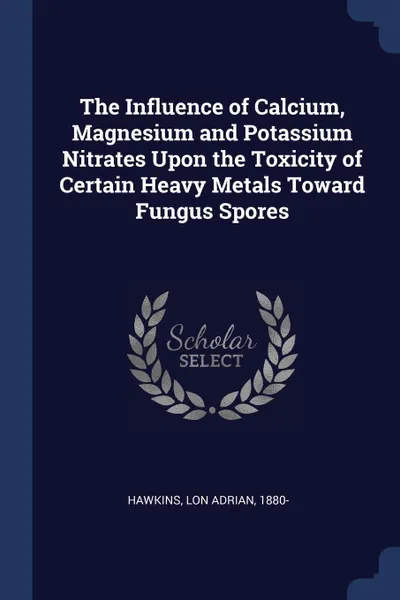 Обложка книги The Influence of Calcium, Magnesium and Potassium Nitrates Upon the Toxicity of Certain Heavy Metals Toward Fungus Spores, Lon Adrian Hawkins