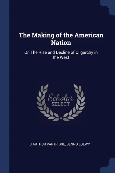 Обложка книги The Making of the American Nation. Or, The Rise and Decline of Oligarchy in the West, J ARTHUR PARTRIDGE, Benno Loewy