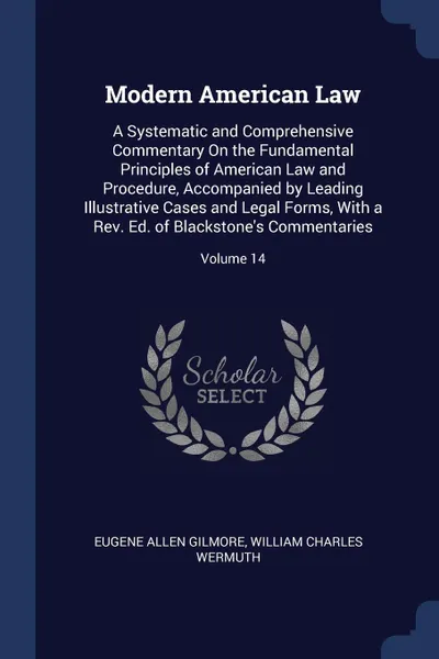 Обложка книги Modern American Law. A Systematic and Comprehensive Commentary On the Fundamental Principles of American Law and Procedure, Accompanied by Leading Illustrative Cases and Legal Forms, With a Rev. Ed. of Blackstone's Commentaries; Volume 14, Eugene Allen Gilmore, William Charles Wermuth