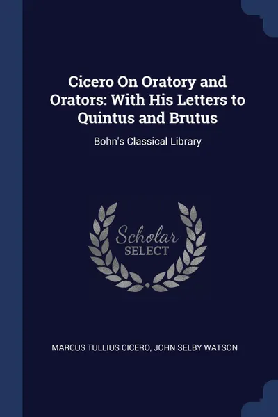 Обложка книги Cicero On Oratory and Orators. With His Letters to Quintus and Brutus: Bohn's Classical Library, Marcus Tullius Cicero, John Selby Watson