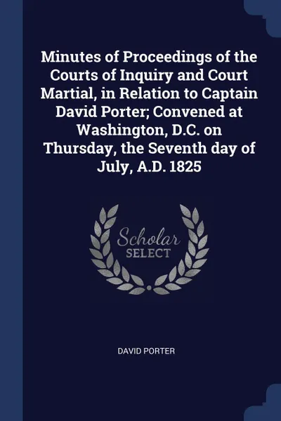 Обложка книги Minutes of Proceedings of the Courts of Inquiry and Court Martial, in Relation to Captain David Porter; Convened at Washington, D.C. on Thursday, the Seventh day of July, A.D. 1825, David Porter