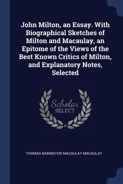 Обложка книги John Milton, an Essay. With Biographical Sketches of Milton and Macaulay, an Epitome of the Views of the Best Known Critics of Milton, and Explanatory Notes, Selected, Thomas Babington Macaulay Macaulay