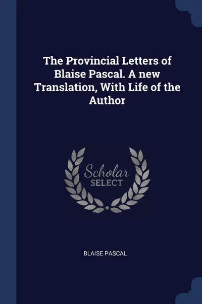 Обложка книги The Provincial Letters of Blaise Pascal. A new Translation, With Life of the Author, Blaise Pascal