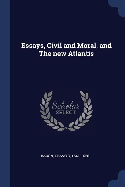 Обложка книги Essays, Civil and Moral, and The new Atlantis, Bacon Francis 1561-1626