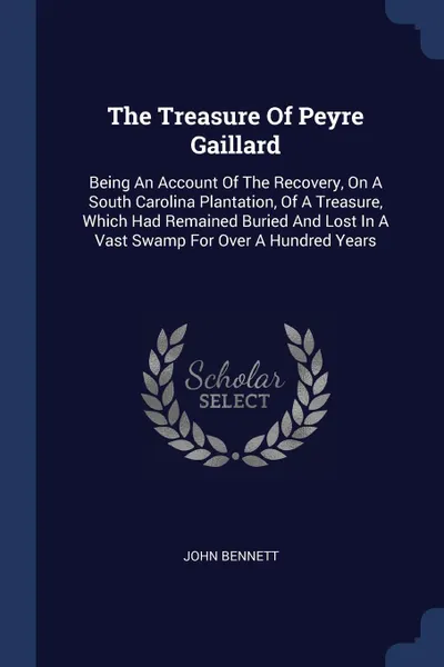 Обложка книги The Treasure Of Peyre Gaillard. Being An Account Of The Recovery, On A South Carolina Plantation, Of A Treasure, Which Had Remained Buried And Lost In A Vast Swamp For Over A Hundred Years, John Bennett