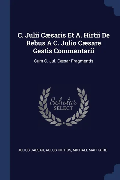 Обложка книги C. Julii Caesaris Et A. Hirtii De Rebus A C. Julio Caesare Gestis Commentarii. Cum C. Jul. Caesar Fragmentis, Julius Caesar, Aulus Hirtius, Michael Maittaire