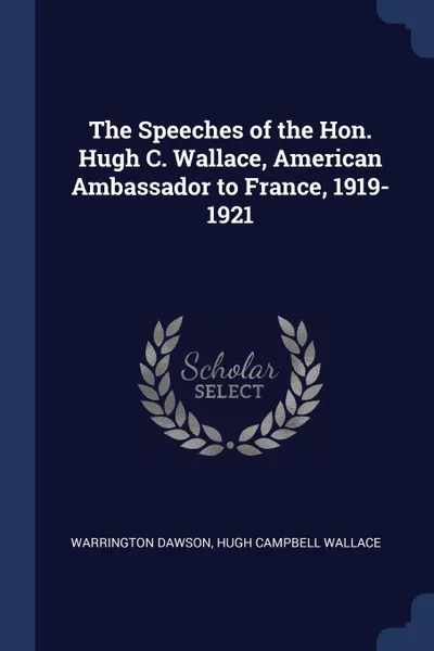 Обложка книги The Speeches of the Hon. Hugh C. Wallace, American Ambassador to France, 1919-1921, Warrington Dawson, Hugh Campbell Wallace