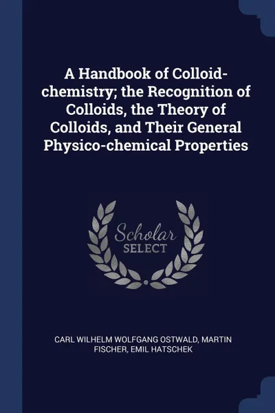 Обложка книги A Handbook of Colloid-chemistry; the Recognition of Colloids, the Theory of Colloids, and Their General Physico-chemical Properties, Carl Wilhelm Wolfgang Ostwald, Martin Fischer, Emil Hatschek