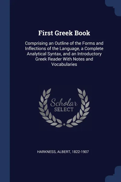 Обложка книги First Greek Book. Comprising an Outline of the Forms and Inflections of the Language, a Complete Analytical Syntax, and an Introductory Greek Reader With Notes and Vocabularies, Albert Harkness