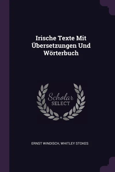 Обложка книги Irische Texte Mit Ubersetzungen Und Worterbuch, Ernst Windisch, Whitley Stokes