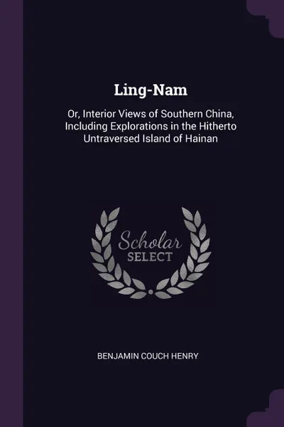 Обложка книги Ling-Nam. Or, Interior Views of Southern China, Including Explorations in the Hitherto Untraversed Island of Hainan, Benjamin Couch Henry