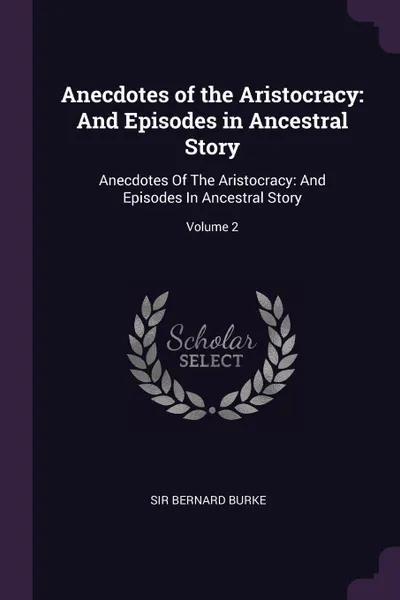 Обложка книги Anecdotes of the Aristocracy. And Episodes in Ancestral Story: Anecdotes Of The Aristocracy: And Episodes In Ancestral Story; Volume 2, Bernard Burke