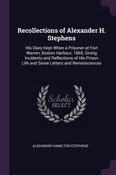 Обложка книги Recollections of Alexander H. Stephens. His Diary Kept When a Prisoner at Fort Warren, Boston Harbour, 1865; Giving Incidents and Reflections of His Prison Life and Some Letters and Reminiscences, Alexander Hamilton Stephens