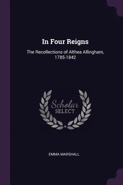 Обложка книги In Four Reigns. The Recollections of Althea Allingham, 1785-1842, Emma Marshall
