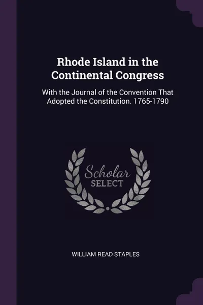 Обложка книги Rhode Island in the Continental Congress. With the Journal of the Convention That Adopted the Constitution. 1765-1790, William Read Staples