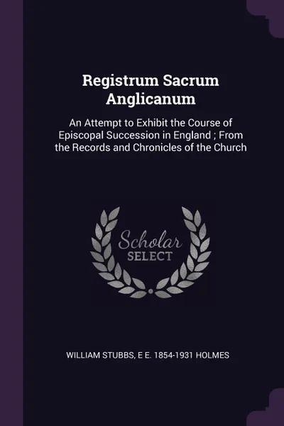 Обложка книги Registrum Sacrum Anglicanum. An Attempt to Exhibit the Course of Episcopal Succession in England ; From the Records and Chronicles of the Church, William Stubbs, E E. 1854-1931 Holmes