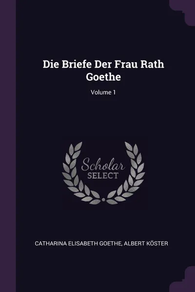 Обложка книги Die Briefe Der Frau Rath Goethe; Volume 1, Catharina Elisabeth Goethe, Albert Köster