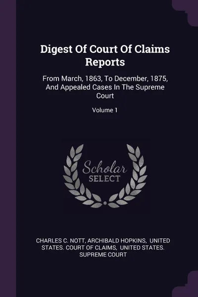 Обложка книги Digest Of Court Of Claims Reports. From March, 1863, To December, 1875, And Appealed Cases In The Supreme Court; Volume 1, Charles C. Nott, Archibald Hopkins
