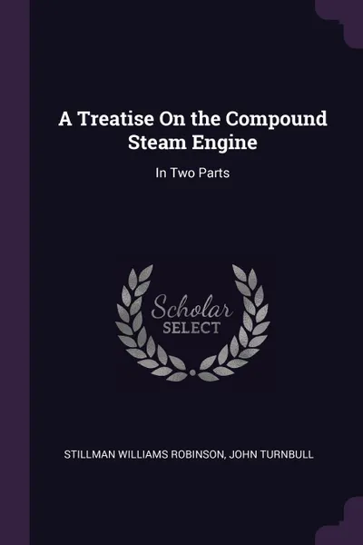Обложка книги A Treatise On the Compound Steam Engine. In Two Parts, Stillman Williams Robinson, John Turnbull