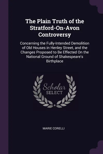 Обложка книги The Plain Truth of the Stratford-On-Avon Controversy. Concerning the Fully-Intended Demolition of Old Houses in Henley Street, and the Changes Proposed to Be Effected On the National Ground of Shakespeare's Birthplace, Marie Corelli