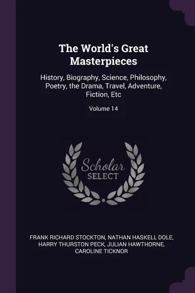 Обложка книги The World's Great Masterpieces. History, Biography, Science, Philosophy, Poetry, the Drama, Travel, Adventure, Fiction, Etc; Volume 14, Frank Richard Stockton, Nathan Haskell Dole, Harry Thurston Peck