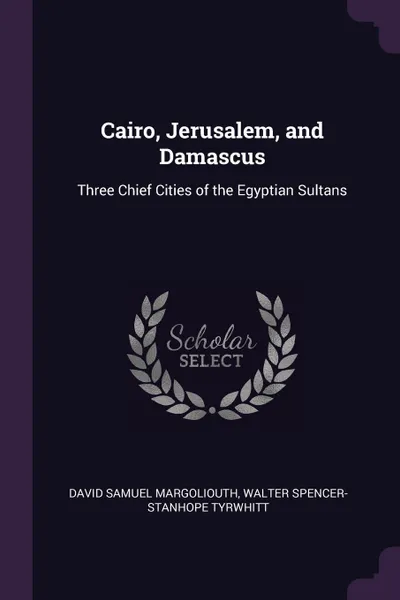 Обложка книги Cairo, Jerusalem, and Damascus. Three Chief Cities of the Egyptian Sultans, David Samuel Margoliouth, Walter Spencer-Stanhope Tyrwhitt