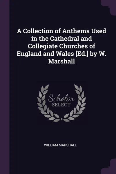 Обложка книги A Collection of Anthems Used in the Cathedral and Collegiate Churches of England and Wales .Ed.. by W. Marshall, William Marshall
