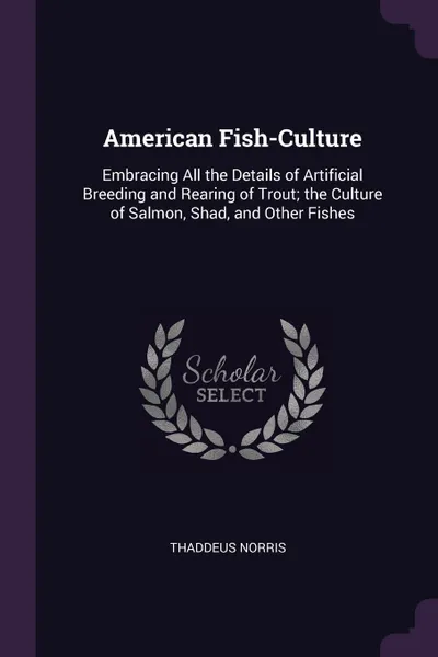 Обложка книги American Fish-Culture. Embracing All the Details of Artificial Breeding and Rearing of Trout; the Culture of Salmon, Shad, and Other Fishes, Thaddeus Norris