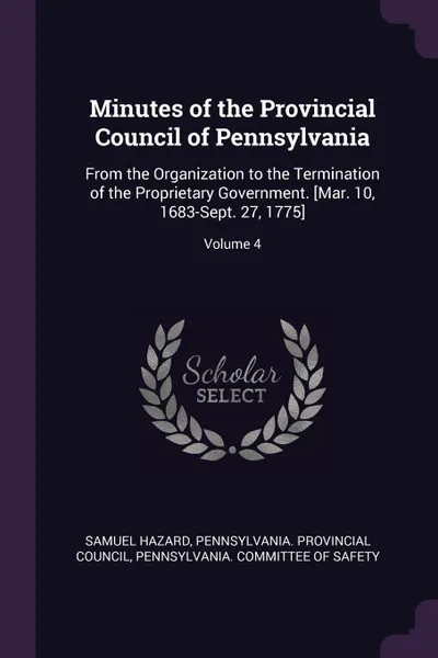 Обложка книги Minutes of the Provincial Council of Pennsylvania. From the Organization to the Termination of the Proprietary Government. .Mar. 10, 1683-Sept. 27, 1775.; Volume 4, Samuel Hazard