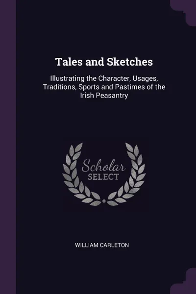 Обложка книги Tales and Sketches. Illustrating the Character, Usages, Traditions, Sports and Pastimes of the Irish Peasantry, William Carleton