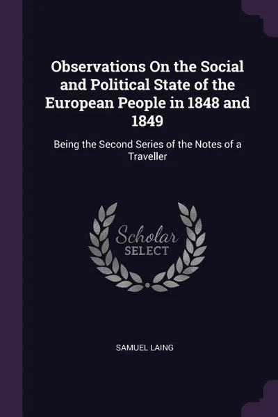 Обложка книги Observations On the Social and Political State of the European People in 1848 and 1849. Being the Second Series of the Notes of a Traveller, Samuel Laing