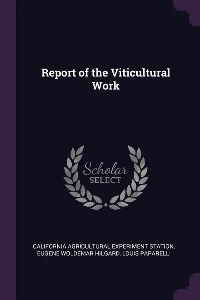 Обложка книги Report of the Viticultural Work, California Agricultural Experim Station, Eugene Woldemar Hilgard, Louis Paparelli