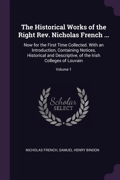 Обложка книги The Historical Works of the Right Rev. Nicholas French ... Now for the First Time Collected. With an Introduction, Containing Notices, Historical and Descriptive, of the Irish Colleges of Louvain; Volume 1, Nicholas French, Samuel Henry Bindon