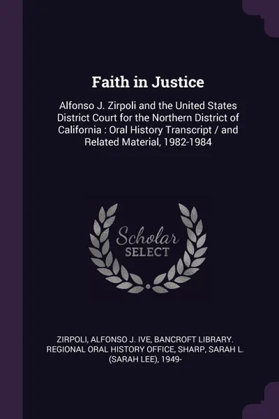 Обложка книги Faith in Justice. Alfonso J. Zirpoli and the United States District Court for the Northern District of California : Oral History Transcript / and Related Material, 1982-1984, Alfonso J. ive Zirpoli, Sarah L. 1949- Sharp