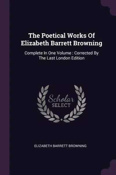 Обложка книги The Poetical Works Of Elizabeth Barrett Browning. Complete In One Volume : Corrected By The Last London Edition, Elizabeth Barrett Browning