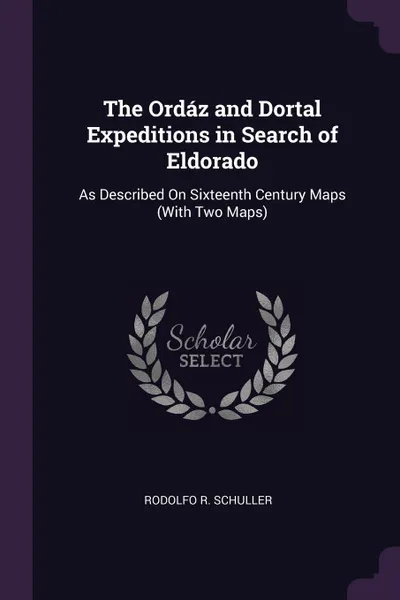 Обложка книги The Ordaz and Dortal Expeditions in Search of Eldorado. As Described On Sixteenth Century Maps (With Two Maps), Rodolfo R. Schuller