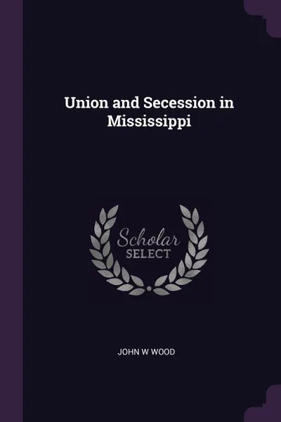 Обложка книги Union and Secession in Mississippi, John W Wood