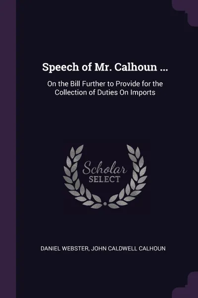 Обложка книги Speech of Mr. Calhoun ... On the Bill Further to Provide for the Collection of Duties On Imports, Daniel Webster, John Caldwell Calhoun