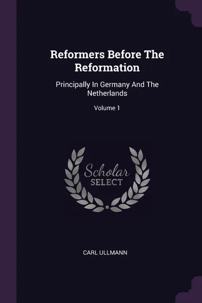 Обложка книги Reformers Before The Reformation. Principally In Germany And The Netherlands; Volume 1, Carl Ullmann