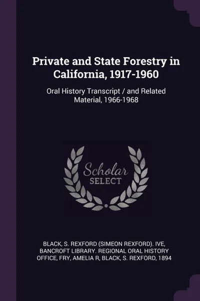 Обложка книги Private and State Forestry in California, 1917-1960. Oral History Transcript / and Related Material, 1966-1968, S Rexford ive Black, Amelia R Fry