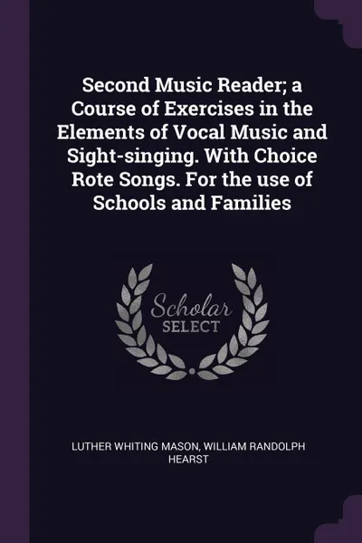 Обложка книги Second Music Reader; a Course of Exercises in the Elements of Vocal Music and Sight-singing. With Choice Rote Songs. For the use of Schools and Families, Luther Whiting Mason, William Randolph Hearst
