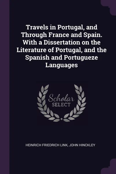 Обложка книги Travels in Portugal, and Through France and Spain. With a Dissertation on the Literature of Portugal, and the Spanish and Portugueze Languages, Heinrich Friedrich Link, John Hinckley