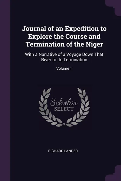 Обложка книги Journal of an Expedition to Explore the Course and Termination of the Niger. With a Narrative of a Voyage Down That River to Its Termination; Volume 1, Richard Lander