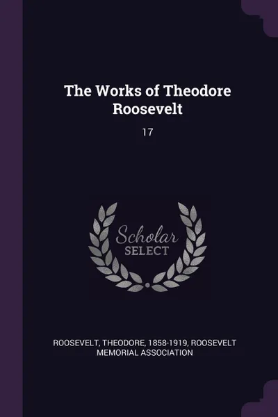 Обложка книги The Works of Theodore Roosevelt. 17, Theodore Roosevelt