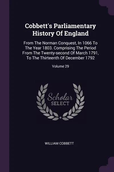 Обложка книги Cobbett's Parliamentary History Of England. From The Norman Conquest, In 1066 To The Year 1803. Comprising The Period From The Twenty-second Of March 1791, To The Thirteenth Of December 1792; Volume 29, William Cobbett