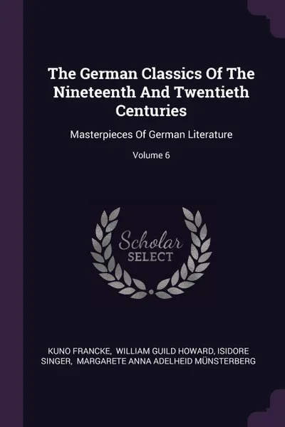 Обложка книги The German Classics Of The Nineteenth And Twentieth Centuries. Masterpieces Of German Literature; Volume 6, Kuno Francke, Isidore Singer