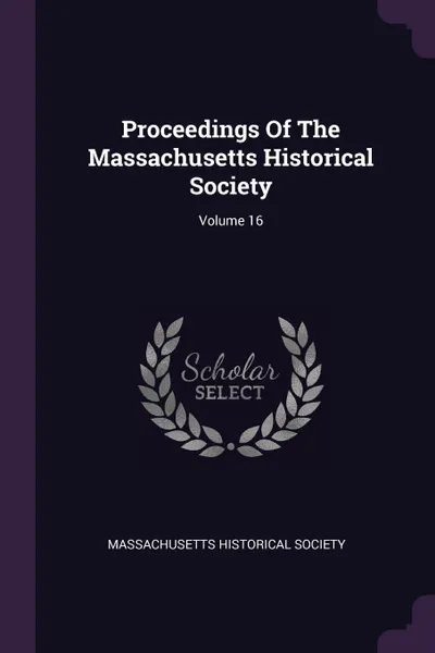 Обложка книги Proceedings Of The Massachusetts Historical Society; Volume 16, Massachusetts Historical Society