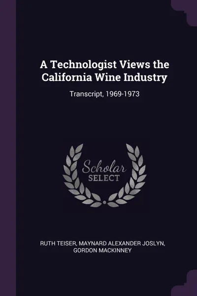 Обложка книги A Technologist Views the California Wine Industry. Transcript, 1969-1973, Ruth Teiser, Maynard Alexander Joslyn, Gordon Mackinney