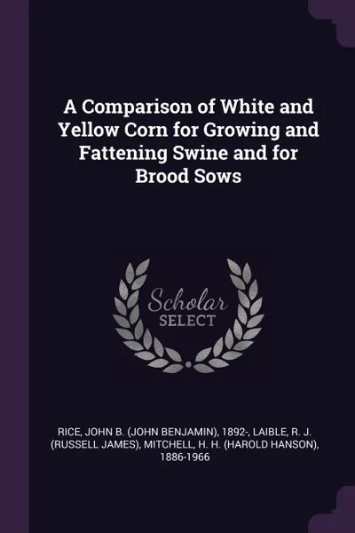 Обложка книги A Comparison of White and Yellow Corn for Growing and Fattening Swine and for Brood Sows, John B. 1892- Rice, R J. Laible, H H. 1886-1966 Mitchell