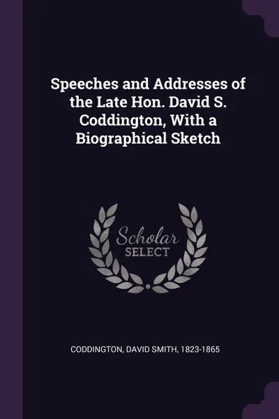 Обложка книги Speeches and Addresses of the Late Hon. David S. Coddington, With a Biographical Sketch, David Smith Coddington